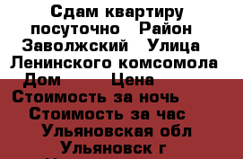 Сдам квартиру посуточно › Район ­ Заволжский › Улица ­ Ленинского комсомола › Дом ­ 44 › Цена ­ 1 200 › Стоимость за ночь ­ 1 200 › Стоимость за час ­ 500 - Ульяновская обл., Ульяновск г. Недвижимость » Квартиры аренда посуточно   